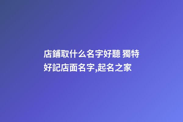 店鋪取什么名字好聽 獨特好記店面名字,起名之家